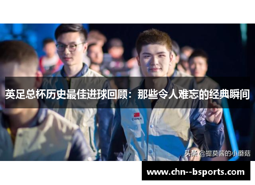 英足总杯历史最佳进球回顾：那些令人难忘的经典瞬间
