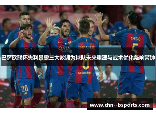 巴萨欧联杯失利暴露三大教训为球队未来重建与战术优化敲响警钟 巴萨欧联杯失利暴露三大教训为球队未来重建与战术优化敲响警钟