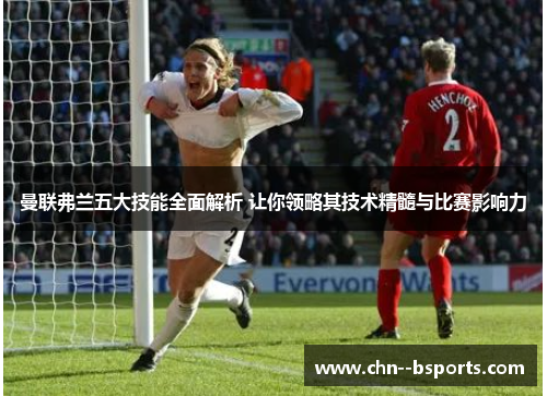 曼联弗兰五大技能全面解析 让你领略其技术精髓与比赛影响力 曼联弗兰五大技能全面解析 让你领略其技术精髓与比赛影响力