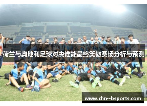 荷兰与奥地利足球对决谁能最终笑傲赛场分析与预测
