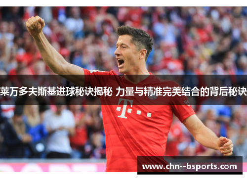 莱万多夫斯基进球秘诀揭秘 力量与精准完美结合的背后秘诀 莱万多夫斯基进球秘诀揭秘 力量与精准完美结合的背后秘诀