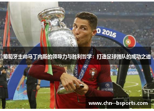 葡萄牙主帅马丁内斯的领导力与胜利哲学：打造足球强队的成功之道