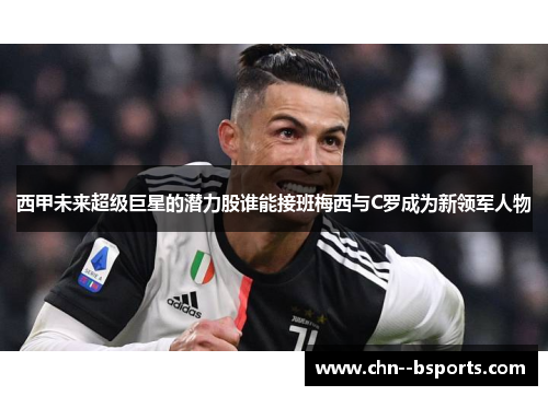 西甲未来超级巨星的潜力股谁能接班梅西与C罗成为新领军人物