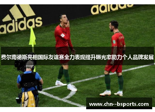 费尔南德斯亮相国际友谊赛全力表现提升曝光率助力个人品牌发展