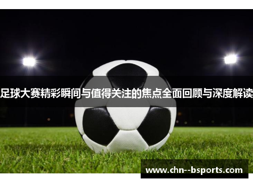 足球大赛精彩瞬间与值得关注的焦点全面回顾与深度解读