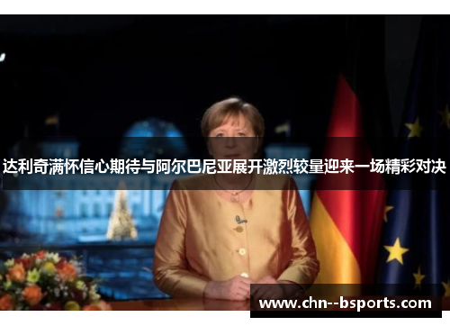 达利奇满怀信心期待与阿尔巴尼亚展开激烈较量迎来一场精彩对决 达利奇满怀信心期待与阿尔巴尼亚展开激烈较量迎来一场精彩对决