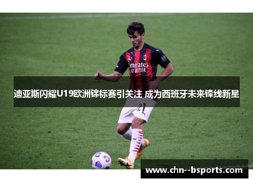 迪亚斯闪耀U19欧洲锦标赛引关注 成为西班牙未来锋线新星 迪亚斯闪耀U19欧洲锦标赛引关注 成为西班牙未来锋线新星