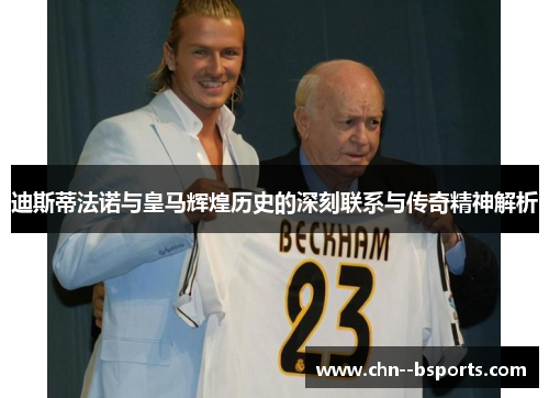 迪斯蒂法诺与皇马辉煌历史的深刻联系与传奇精神解析 迪斯蒂法诺与皇马辉煌历史的深刻联系与传奇精神解析
