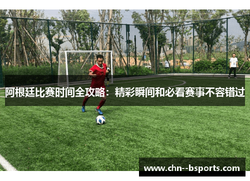 阿根廷比赛时间全攻略:精彩瞬间和必看赛事不容错过 阿根廷比赛时间全攻略:精彩瞬间和必看赛事不容错过