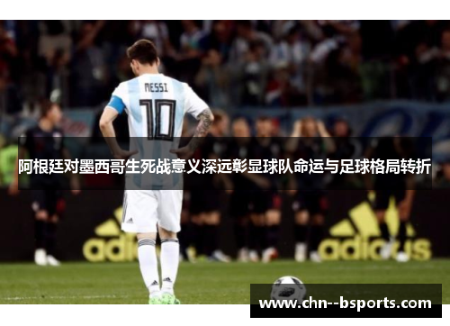 阿根廷对墨西哥生死战意义深远彰显球队命运与足球格局转折 阿根廷对墨西哥生死战意义深远彰显球队命运与足球格局转折