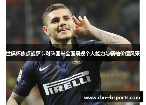 世俱杯焦点战萨卡对阵国米全面展现个人能力与领袖价值风采 世俱杯焦点战萨卡对阵国米全面展现个人能力与领袖价值风采