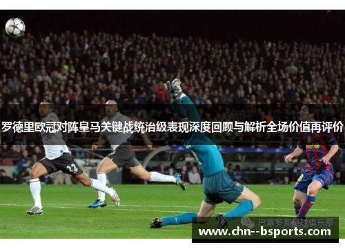 罗德里欧冠对阵皇马关键战统治级表现深度回顾与解析全场价值再评价