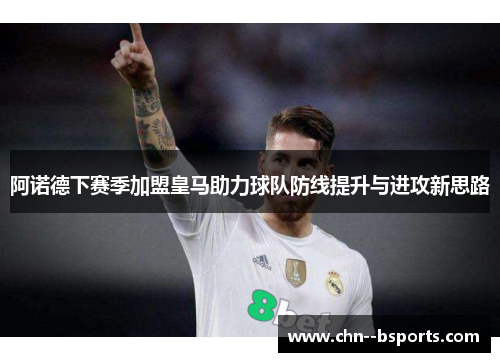 阿诺德下赛季加盟皇马助力球队防线提升与进攻新思路