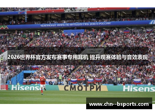 2026世界杯官方发布赛事专用耳机 提升观赛体验与音效表现