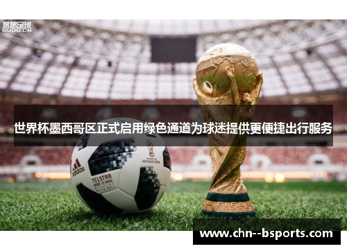 世界杯墨西哥区正式启用绿色通道为球迷提供更便捷出行服务 世界杯墨西哥区正式启用绿色通道为球迷提供更便捷出行服务