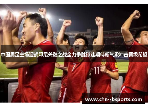 中国男足主场迎战印尼关键之战全力争胜球迷期待新气象冲击晋级希望 中国男足主场迎战印尼关键之战全力争胜球迷期待新气象冲击晋级希望