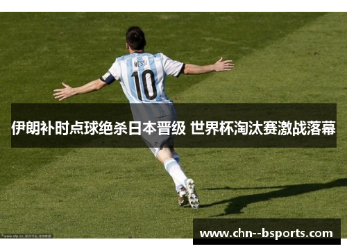 伊朗补时点球绝杀日本晋级 世界杯淘汰赛激战落幕