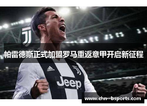 帕雷德斯正式加盟罗马重返意甲开启新征程 帕雷德斯正式加盟罗马重返意甲开启新征程