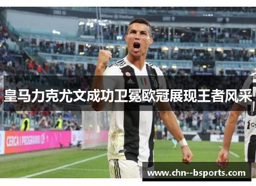 皇马力克尤文成功卫冕欧冠展现王者风采