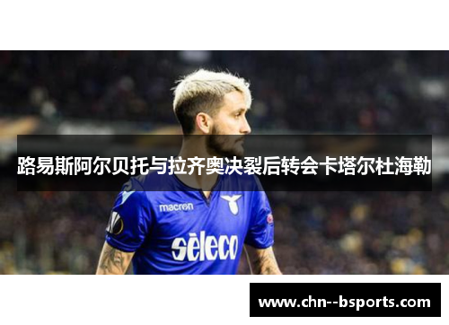 路易斯阿尔贝托与拉齐奥决裂后转会卡塔尔杜海勒 路易斯阿尔贝托与拉齐奥决裂后转会卡塔尔杜海勒