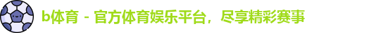 b体育 - 官方体育娱乐平台，尽享精彩赛事